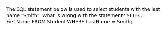 The SQL statement below is used to select students with the last name "Smith". What is wrong with the statement? SELECT FirstName FROM Student WHERE LastName = Smith;