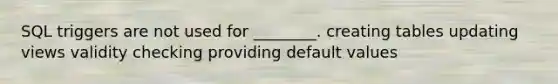 SQL triggers are not used for ________. creating tables updating views validity checking providing default values