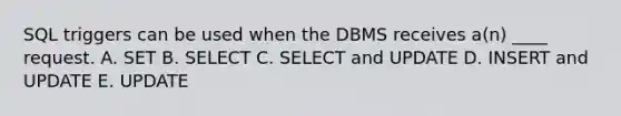 SQL triggers can be used when the DBMS receives a(n) ____ request. A. SET B. SELECT C. SELECT and UPDATE D. INSERT and UPDATE E. UPDATE