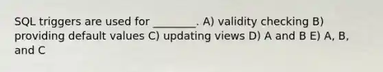 SQL triggers are used for ________. A) validity checking B) providing default values C) updating views D) A and B E) A, B, and C