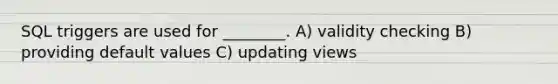 SQL triggers are used for ________. A) validity checking B) providing default values C) updating views