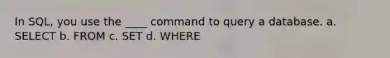 In SQL, you use the ____ command to query a database.​ a. ​SELECT b. ​FROM c. ​SET d. ​WHERE