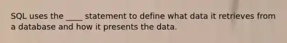 SQL uses the ____ statement to define what data it retrieves from a database and how it presents the data.