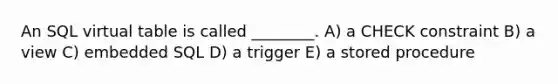 An SQL virtual table is called ________. A) a CHECK constraint B) a view C) embedded SQL D) a trigger E) a stored procedure