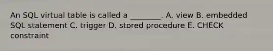 An SQL virtual table is called a ________. A. view B. embedded SQL statement C. trigger D. stored procedure E. CHECK constraint