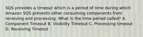 SQS provides a timeout which is a period of time during which Amazon SQS prevents other consuming components from receiving and processing. What is the time period called? A. Component Timeout B. Visibility Timeout C. Processing timeout D. Receiving Timeout