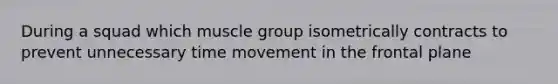 During a squad which muscle group isometrically contracts to prevent unnecessary time movement in the frontal plane