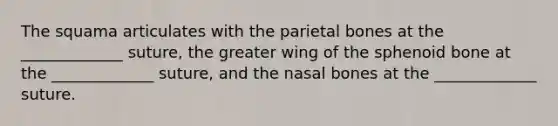 The squama articulates with the parietal bones at the _____________ suture, the greater wing of the sphenoid bone at the _____________ suture, and the nasal bones at the _____________ suture.