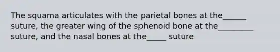 The squama articulates with the parietal bones at the______ suture, the greater wing of the sphenoid bone at the_________ suture, and the nasal bones at the_____ suture