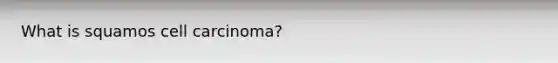 What is squamos cell carcinoma?