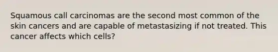 Squamous call carcinomas are the second most common of the skin cancers and are capable of metastasizing if not treated. This cancer affects which cells?