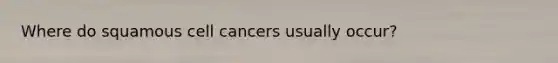 Where do squamous cell cancers usually occur?
