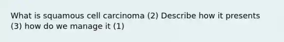 What is squamous cell carcinoma (2) Describe how it presents (3) how do we manage it (1)