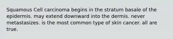 Squamous Cell carcinoma begins in the stratum basale of the epidermis. may extend downward into the dermis. never metastasizes. is the most common type of skin cancer. all are true.