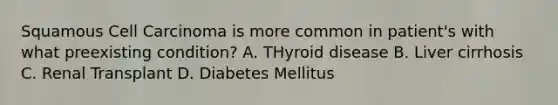 Squamous Cell Carcinoma is more common in patient's with what preexisting condition? A. THyroid disease B. Liver cirrhosis C. Renal Transplant D. Diabetes Mellitus