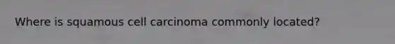 Where is squamous cell carcinoma commonly located?
