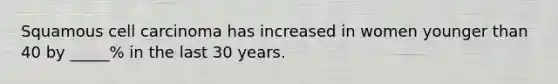 Squamous cell carcinoma has increased in women younger than 40 by _____% in the last 30 years.