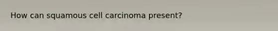 How can squamous cell carcinoma present?