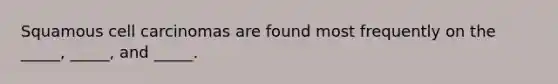 Squamous cell carcinomas are found most frequently on the _____, _____, and _____.
