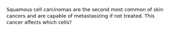 Squamous cell carcinomas are the second most common of skin cancers and are capable of metastasizing if not treated. This cancer affects which cells?