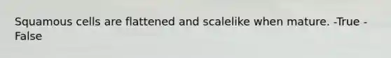 Squamous cells are flattened and scalelike when mature. -True -False