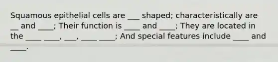 Squamous epithelial cells are ___ shaped; characteristically are __ and ____; Their function is ____ and ____; They are located in the ____ ____, ___, ____ ____; And special features include ____ and ____.