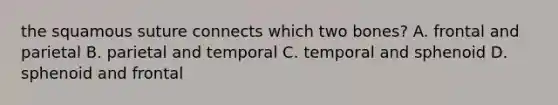 the squamous suture connects which two bones? A. frontal and parietal B. parietal and temporal C. temporal and sphenoid D. sphenoid and frontal