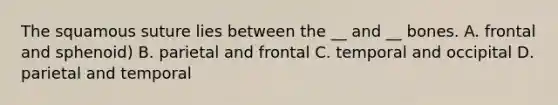 The squamous suture lies between the __ and __ bones. A. frontal and sphenoid) B. parietal and frontal C. temporal and occipital D. parietal and temporal