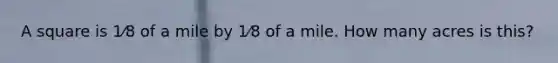 A square is 1⁄8 of a mile by 1⁄8 of a mile. How many acres is this?