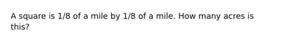 A square is 1/8 of a mile by 1/8 of a mile. How many acres is this?