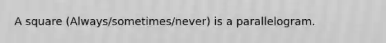 A square (Always/sometimes/never) is a parallelogram.