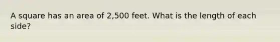 A square has an area of 2,500 feet. What is the length of each side?