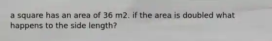 a square has an area of 36 m2. if the area is doubled what happens to the side length?