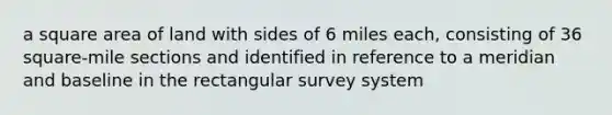 a square area of land with sides of 6 miles each, consisting of 36 square-mile sections and identified in reference to a meridian and baseline in the rectangular survey system