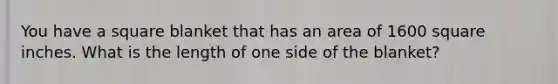 You have a square blanket that has an area of 1600 square inches. What is the length of one side of the blanket?