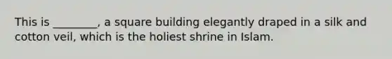 This is ________, a square building elegantly draped in a silk and cotton veil, which is the holiest shrine in Islam.