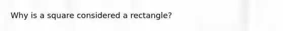 Why is a square considered a rectangle?