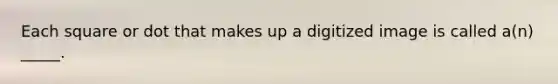Each square or dot that makes up a digitized image is called a(n) _____.