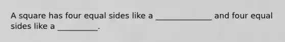 A square has four equal sides like a ______________ and four equal sides like a __________.