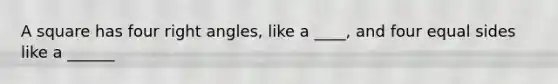 A square has four right angles, like a ____, and four equal sides like a ______