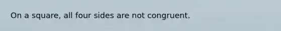 On a square, all four sides are not congruent.