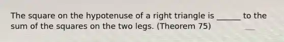 The square on the hypotenuse of a right triangle is ______ to the sum of the squares on the two legs. (Theorem 75)