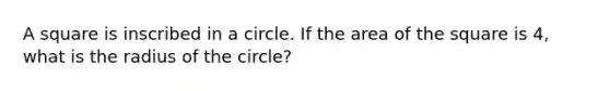 A square is inscribed in a circle. If the area of the square is 4, what is the radius of the circle?