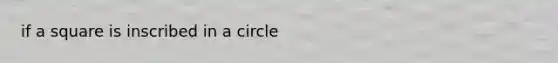 if a square is inscribed in a circle