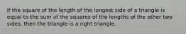 If the square of the length of the longest side of a triangle is equal to the sum of the squares of the lengths of the other two sides, then the triangle is a right triangle.