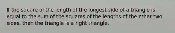 If the square of the length of the longest side of a triangle is equal to the sum of the squares of the lengths of the other two sides, then the triangle is a <a href='https://www.questionai.com/knowledge/kT3VykV4Uo-right-triangle' class='anchor-knowledge'>right triangle</a>.