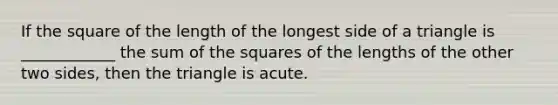 If the square of the length of the longest side of a triangle is ____________ the sum of the squares of the lengths of the other two sides, then the triangle is acute.