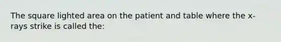 The square lighted area on the patient and table where the x- rays strike is called the: