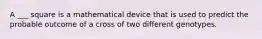 A ___ square is a mathematical device that is used to predict the probable outcome of a cross of two different genotypes.