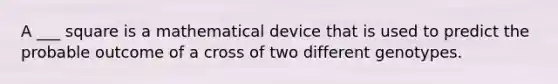 A ___ square is a mathematical device that is used to predict the probable outcome of a cross of two different genotypes.